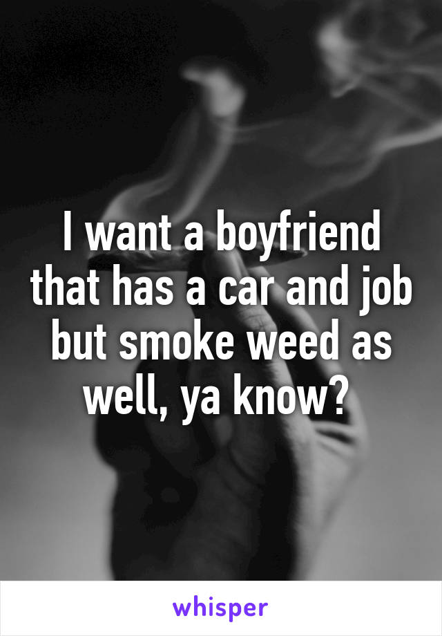 I want a boyfriend that has a car and job but smoke weed as well, ya know? 