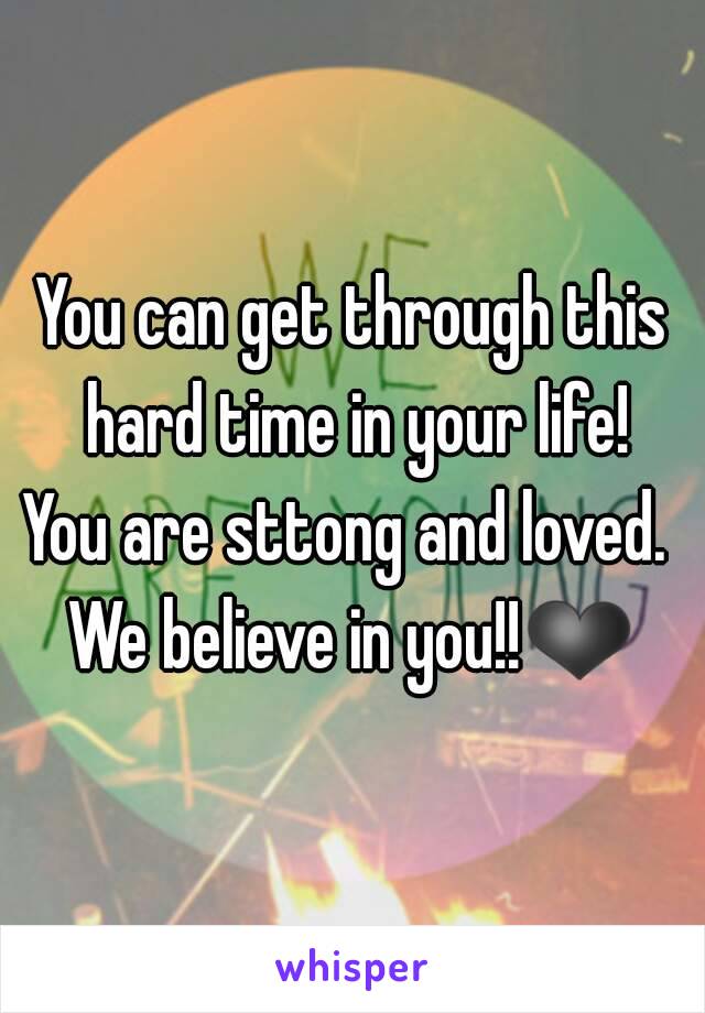 You can get through this hard time in your life!
You are sttong and loved. 
We believe in you!!❤