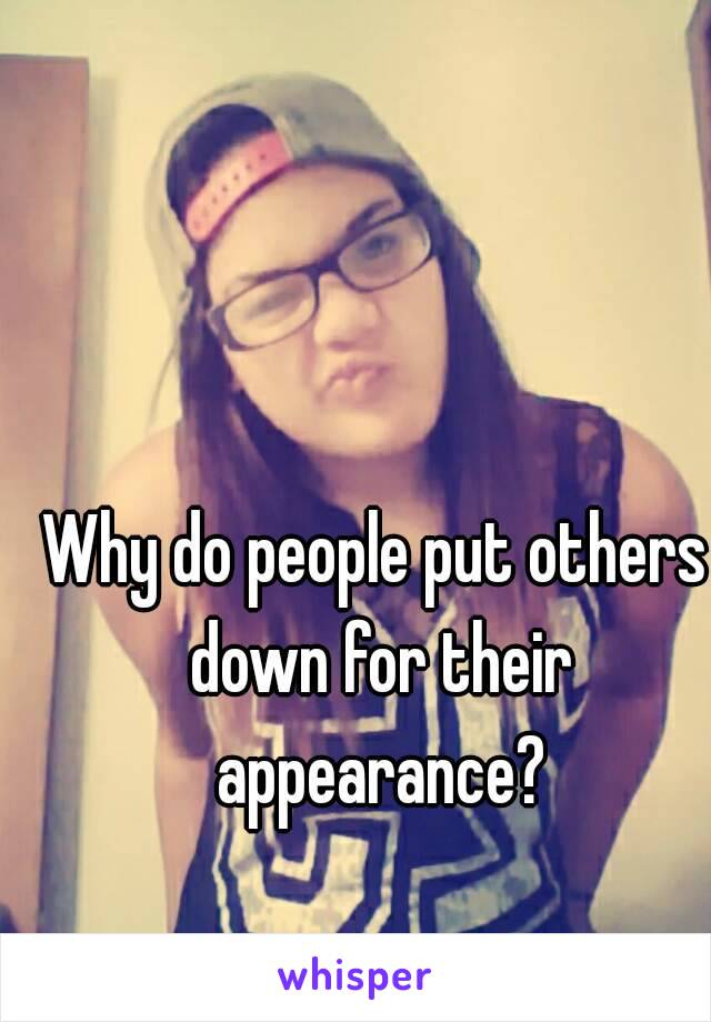 Why do people put others down for their appearance?