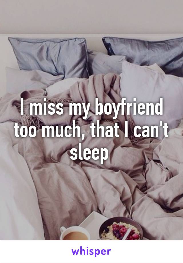 I miss my boyfriend too much, that I can't sleep 