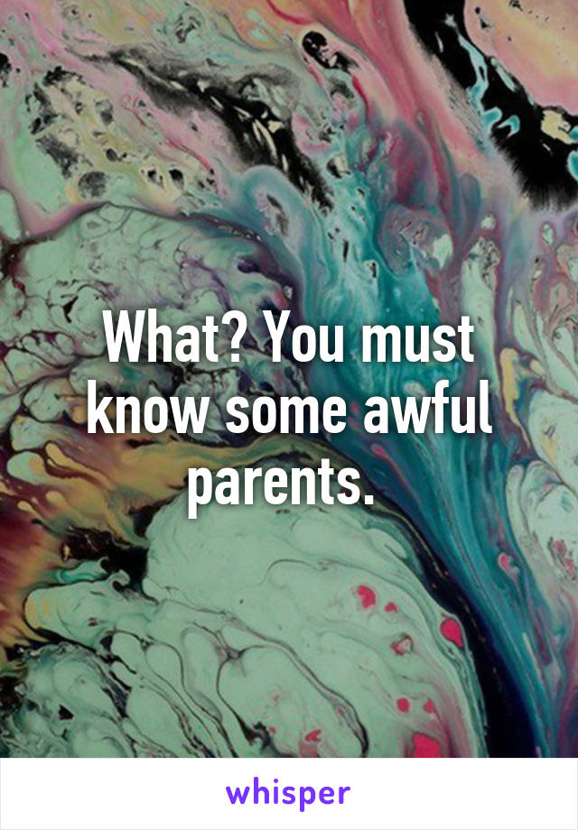 What? You must know some awful parents. 