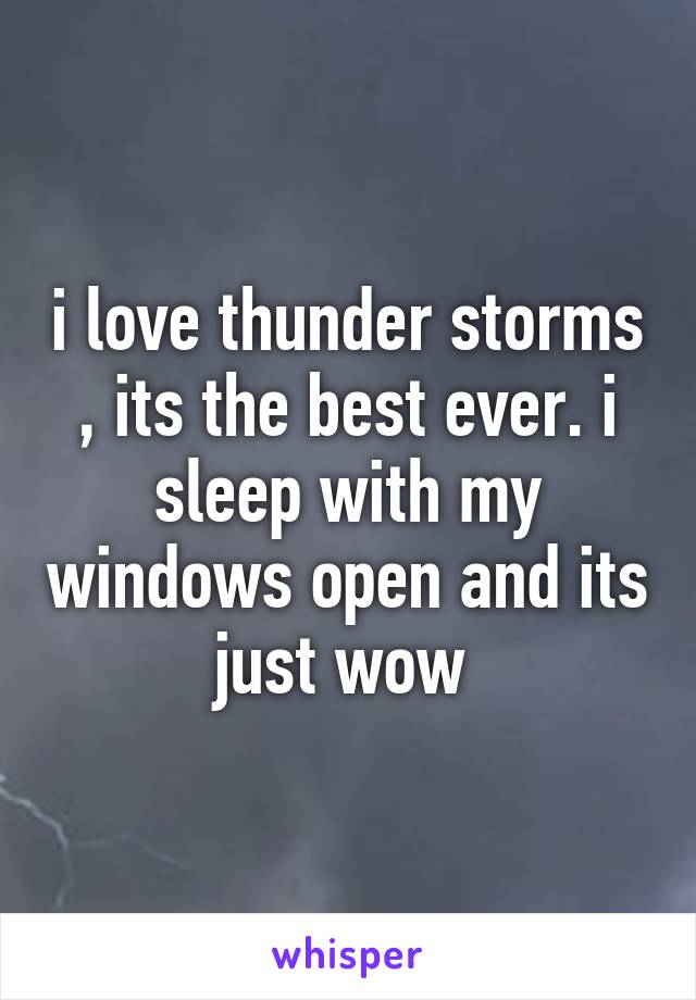 i love thunder storms , its the best ever. i sleep with my windows open and its just wow 