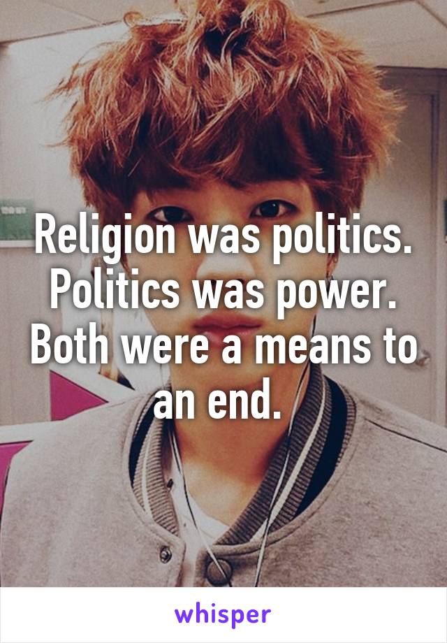Religion was politics. Politics was power. Both were a means to an end. 