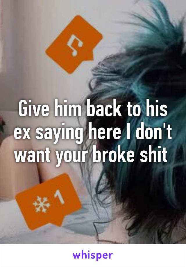 Give him back to his ex saying here I don't want your broke shit 
