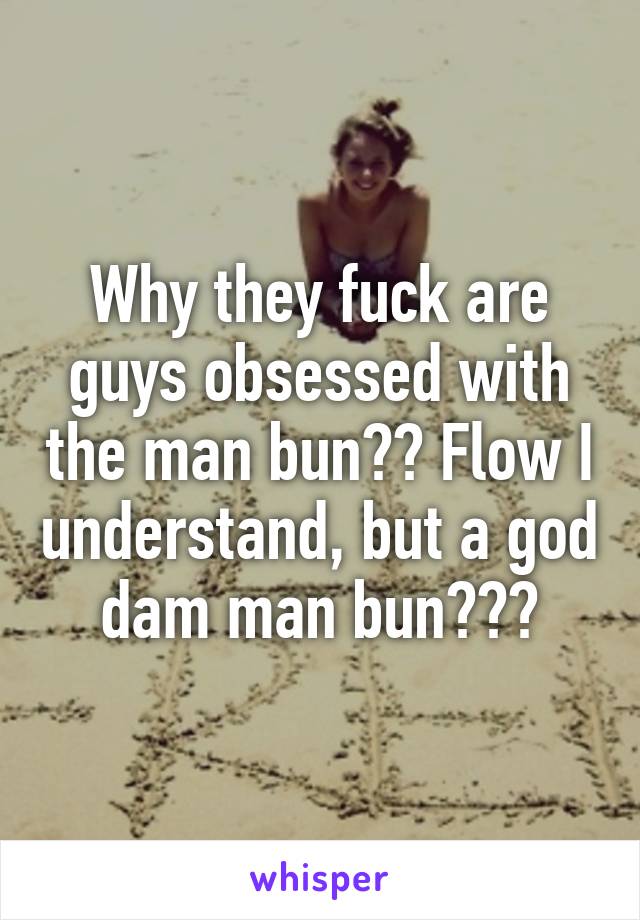 Why they fuck are guys obsessed with the man bun?? Flow I understand, but a god dam man bun???