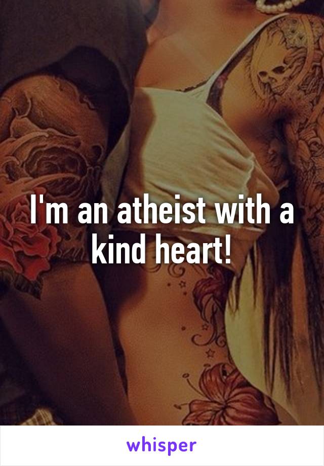 I'm an atheist with a kind heart!