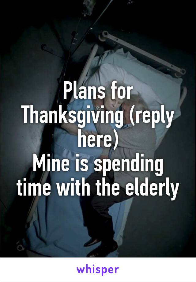 Plans for Thanksgiving (reply here)
Mine is spending time with the elderly