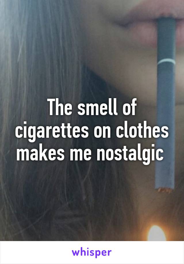 The smell of cigarettes on clothes makes me nostalgic 