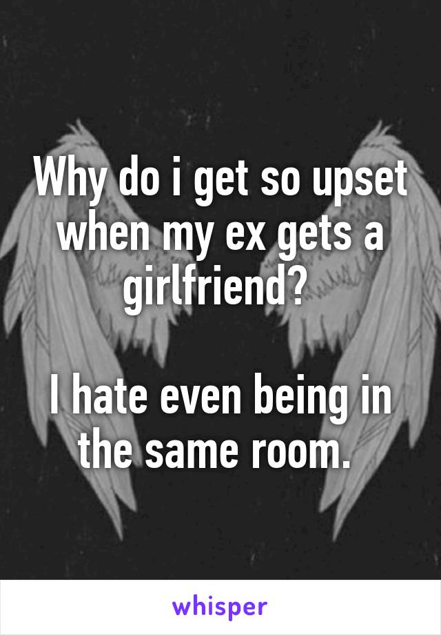 Why do i get so upset when my ex gets a girlfriend? 

I hate even being in the same room. 
