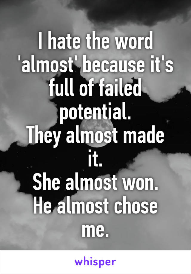 I hate the word 'almost' because it's full of failed potential.
They almost made it.
She almost won.
He almost chose me.