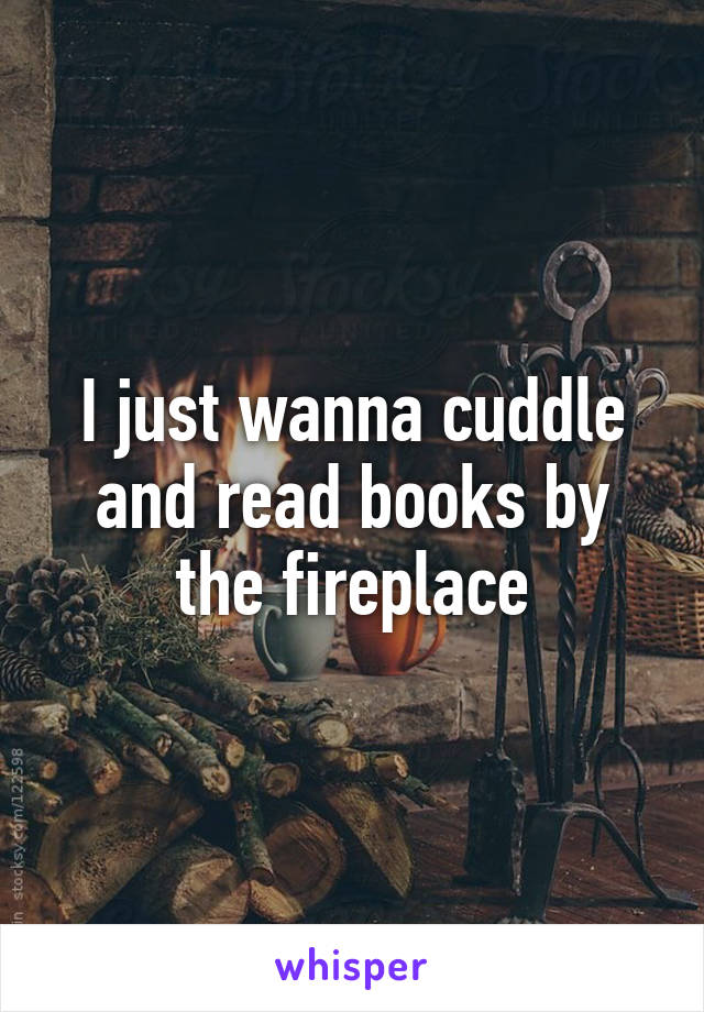 I just wanna cuddle and read books by the fireplace