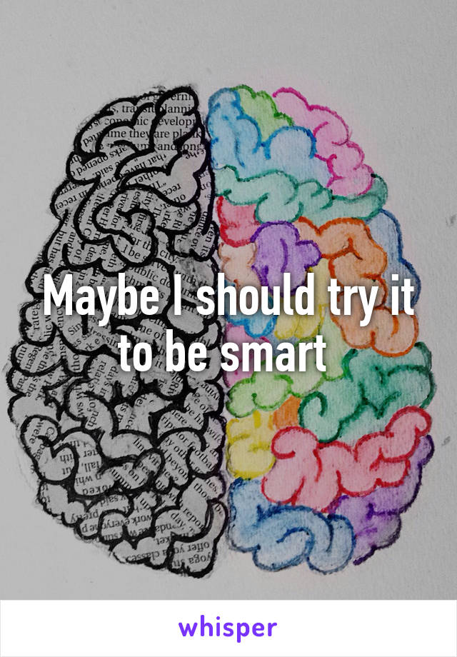 Maybe I should try it to be smart 