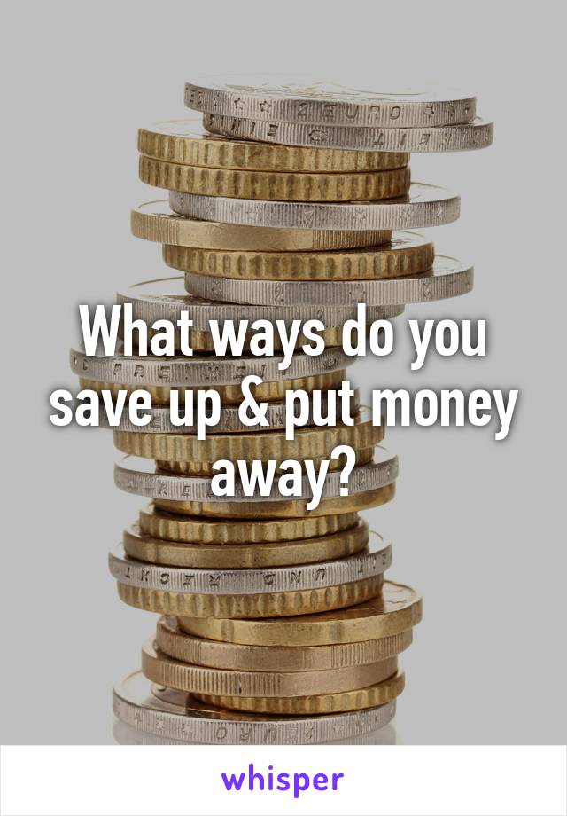 What ways do you save up & put money away?