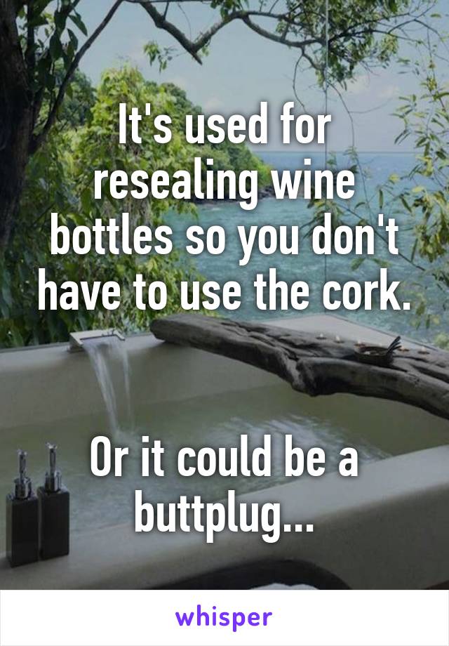 It's used for resealing wine bottles so you don't have to use the cork.


Or it could be a buttplug...