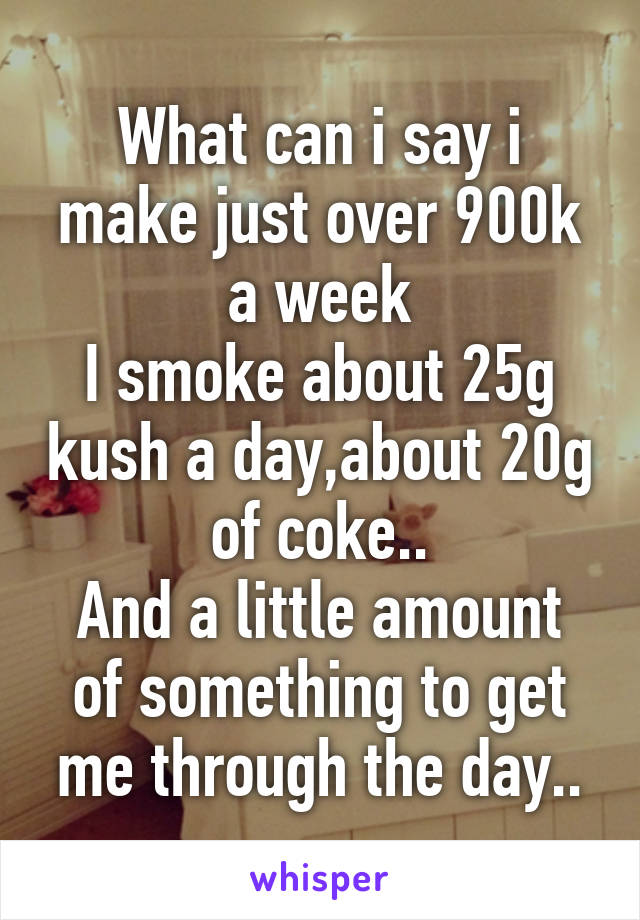 What can i say i make just over 900k a week
I smoke about 25g kush a day,about 20g of coke..
And a little amount of something to get me through the day..