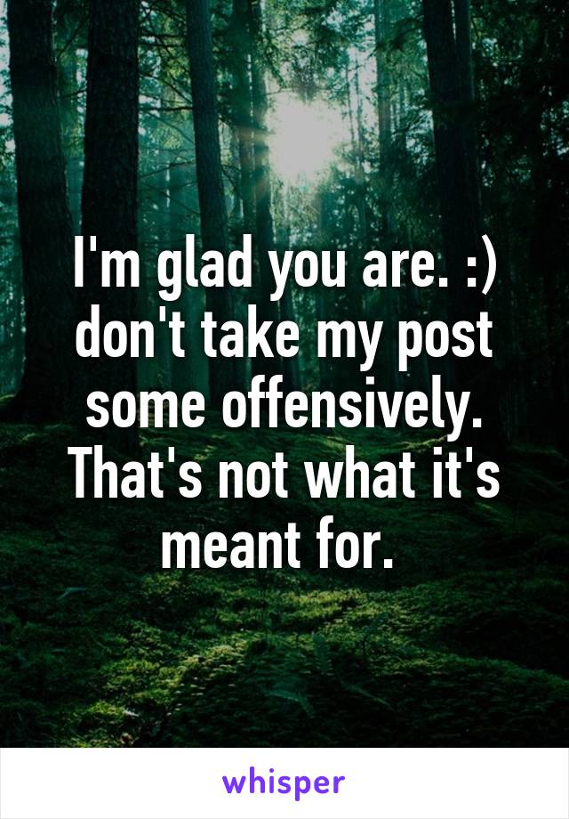 I'm glad you are. :) don't take my post some offensively. That's not what it's meant for. 
