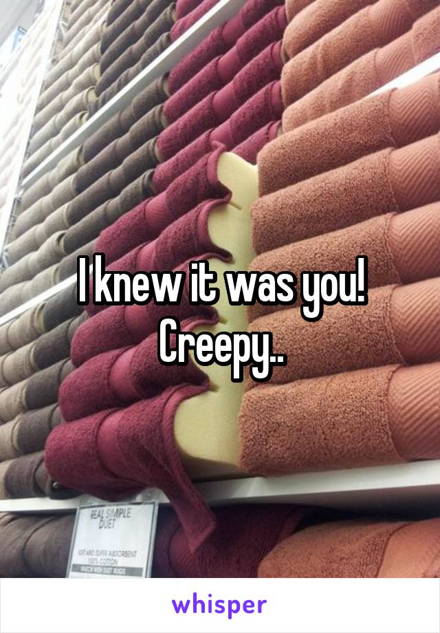 I knew it was you! Creepy..