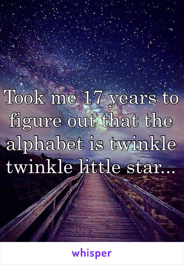 Took me 17 years to figure out that the alphabet is twinkle twinkle little star...