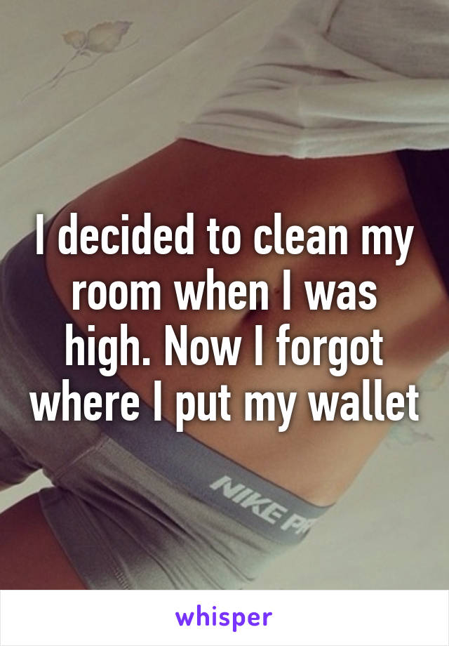 I decided to clean my room when I was high. Now I forgot where I put my wallet