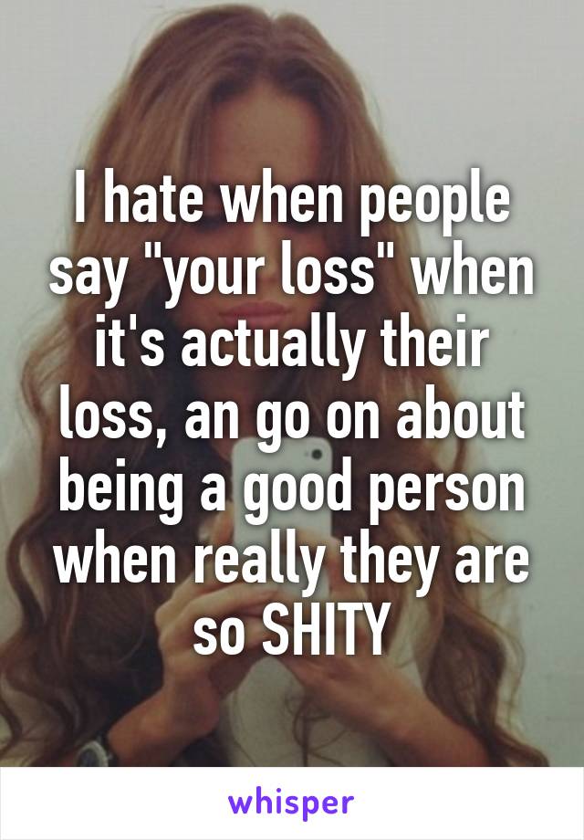 I hate when people say "your loss" when it's actually their loss, an go on about being a good person when really they are so SHITY