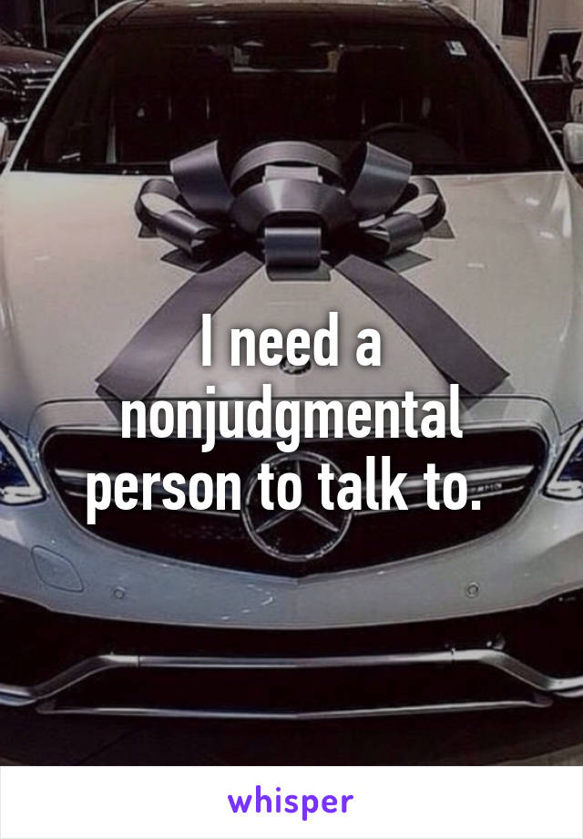 I need a nonjudgmental person to talk to. 