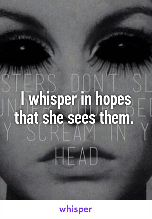 I whisper in hopes that she sees them. 