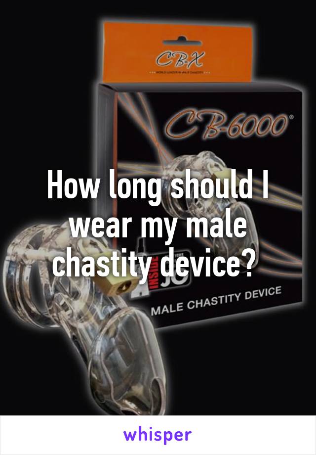 How long should I wear my male chastity device? 