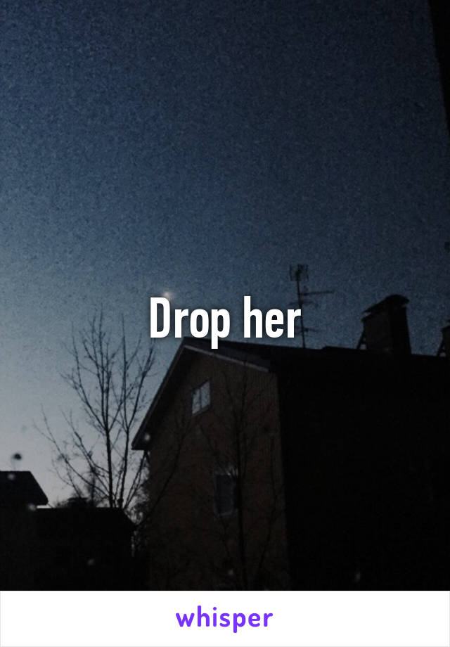 Drop her