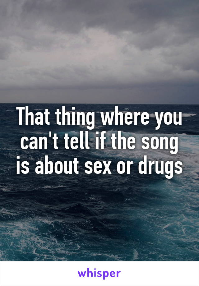 That thing where you can't tell if the song is about sex or drugs
