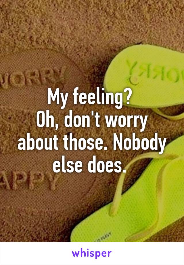 My feeling? 
Oh, don't worry about those. Nobody else does. 