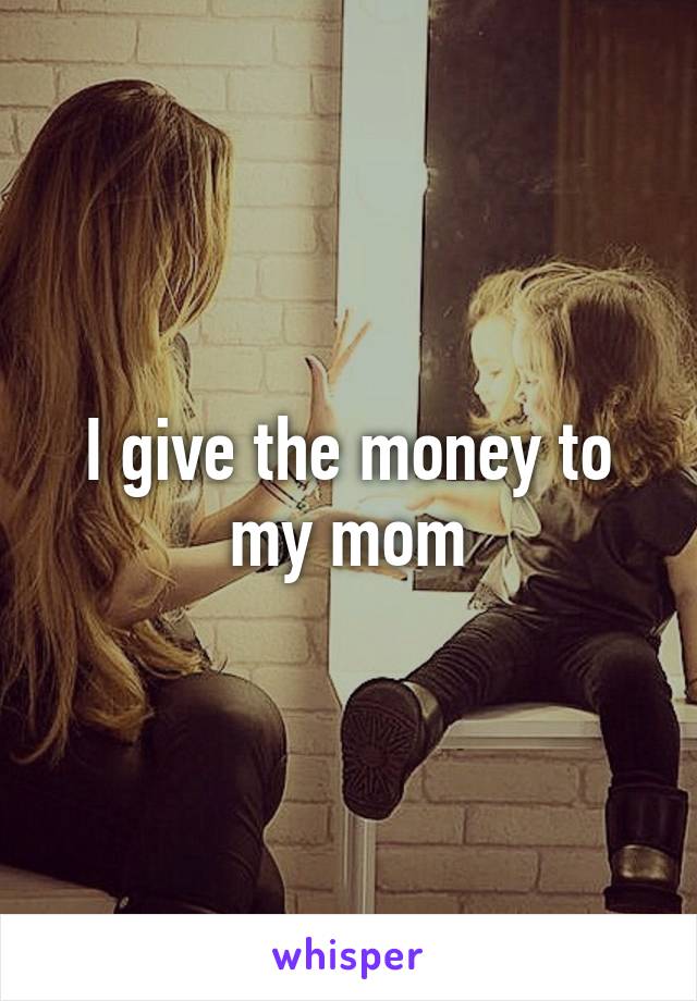 I give the money to my mom