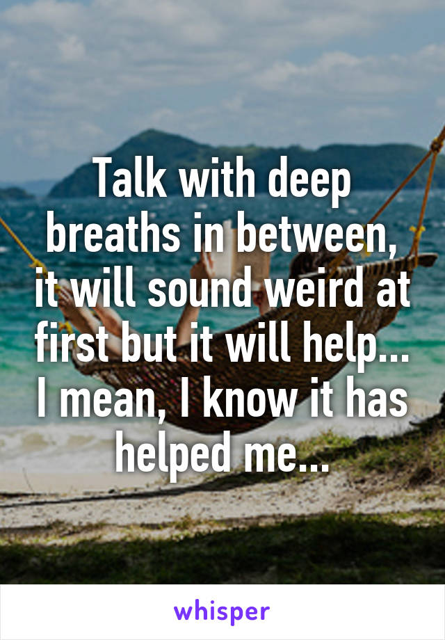 Talk with deep breaths in between, it will sound weird at first but it will help... I mean, I know it has helped me...