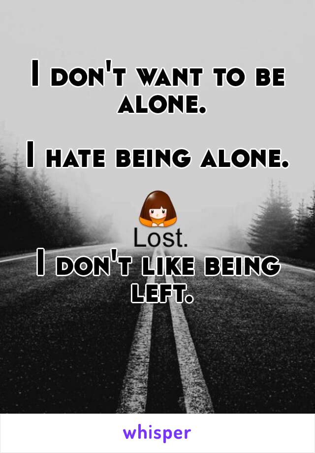 I don't want to be alone.

I hate being alone.

🙇

I don't like being left.