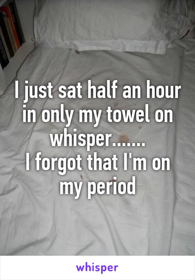 I just sat half an hour in only my towel on whisper.......
I forgot that I'm on my period