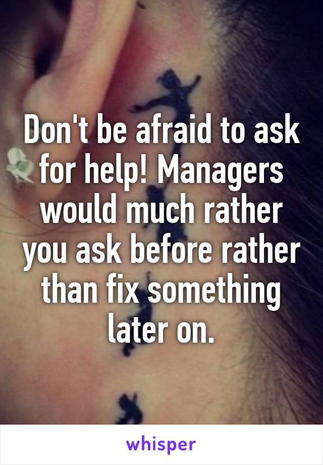 Don't be afraid to ask for help! Managers would much rather you ask before rather than fix something later on.
