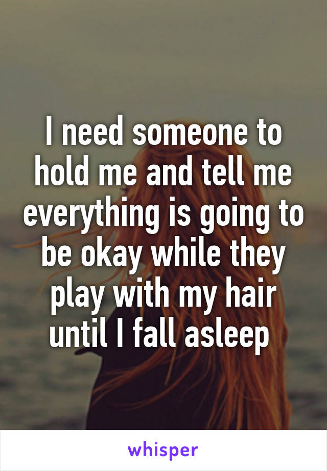 I need someone to hold me and tell me everything is going to be okay while they play with my hair until I fall asleep 