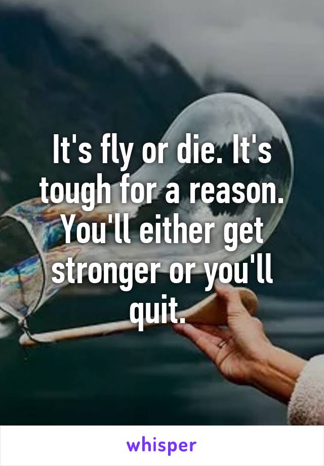 It's fly or die. It's tough for a reason. You'll either get stronger or you'll quit. 