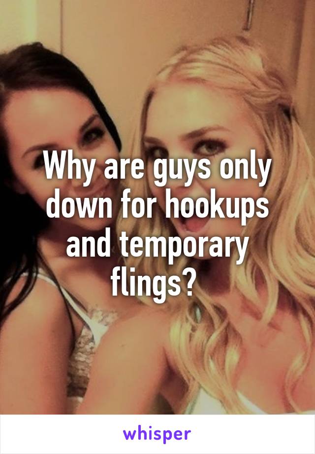Why are guys only down for hookups and temporary flings? 