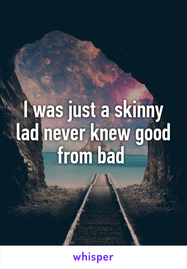 I was just a skinny lad never knew good from bad 