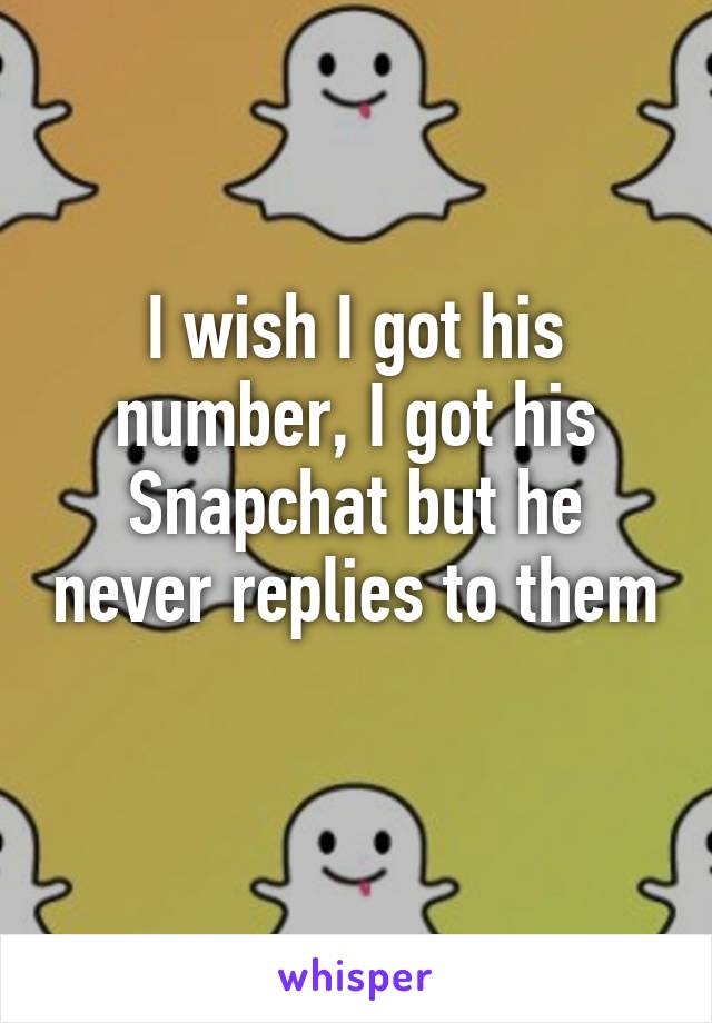 I wish I got his number, I got his Snapchat but he never replies to them 