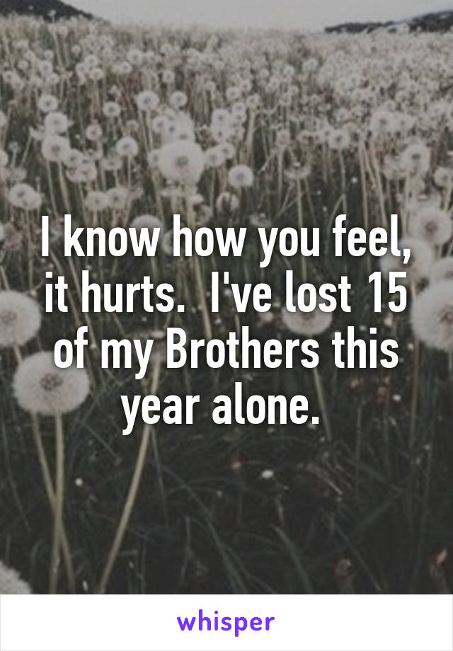 I know how you feel, it hurts.  I've lost 15 of my Brothers this year alone. 