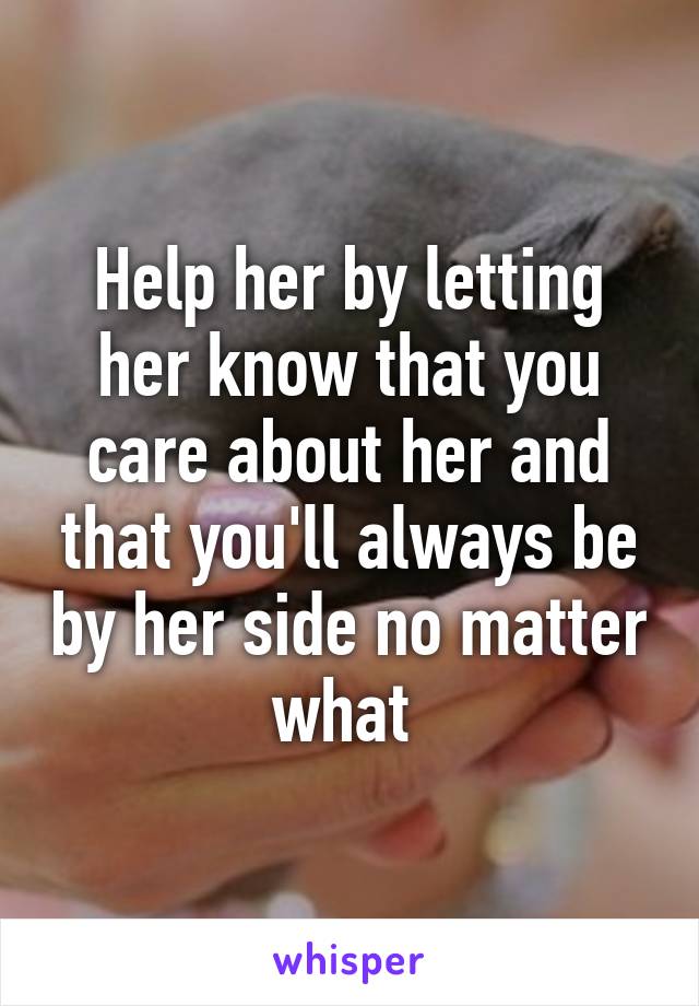 Help her by letting her know that you care about her and that you'll always be by her side no matter what 