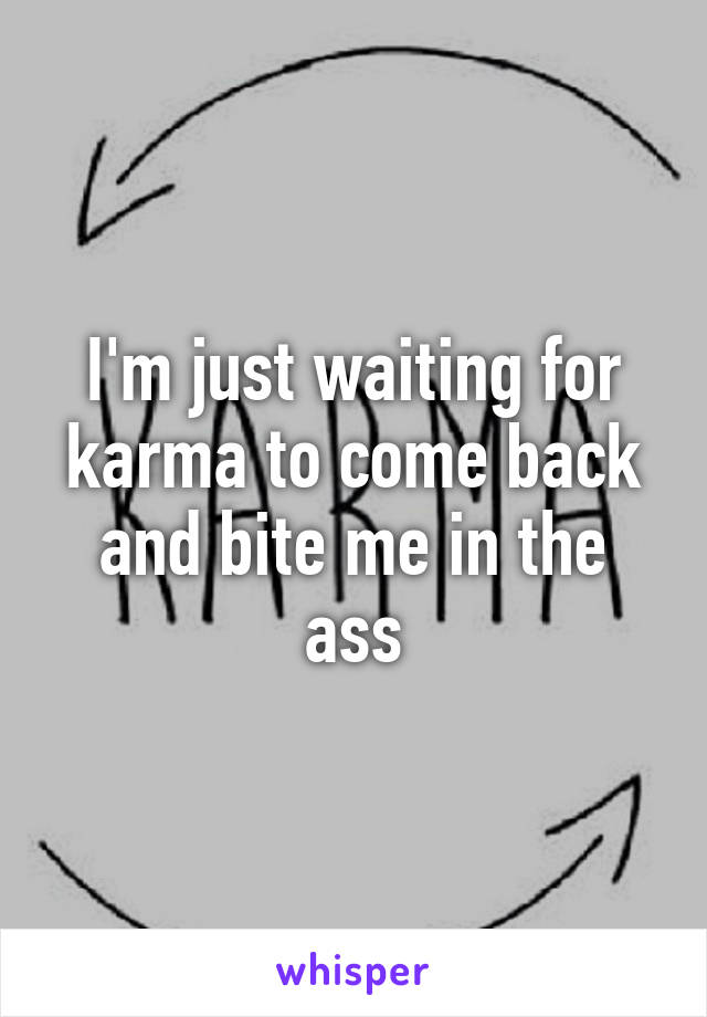 I'm just waiting for karma to come back and bite me in the ass