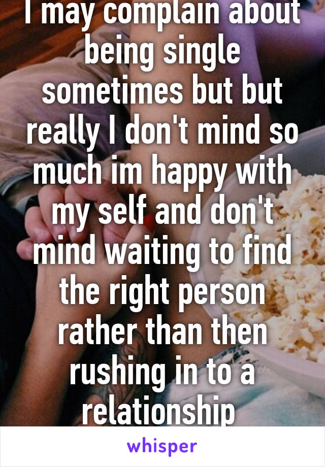 I may complain about being single sometimes but but really I don't mind so much im happy with my self and don't mind waiting to find the right person rather than then rushing in to a relationship 
25/m