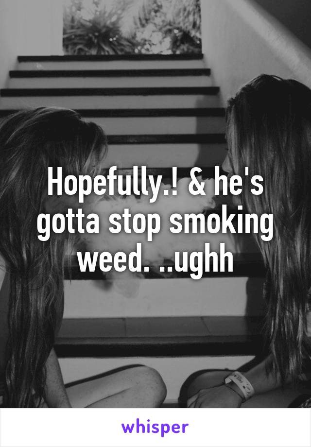Hopefully.! & he's gotta stop smoking weed. ..ughh