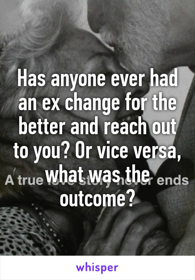 Has anyone ever had an ex change for the better and reach out to you? Or vice versa, what was the outcome?
