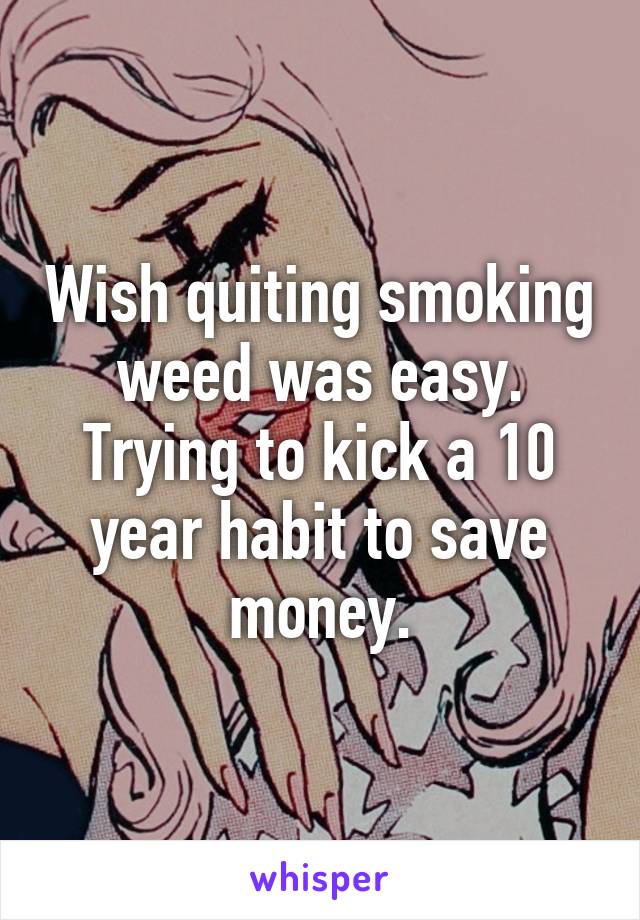 Wish quiting smoking weed was easy. Trying to kick a 10 year habit to save money.