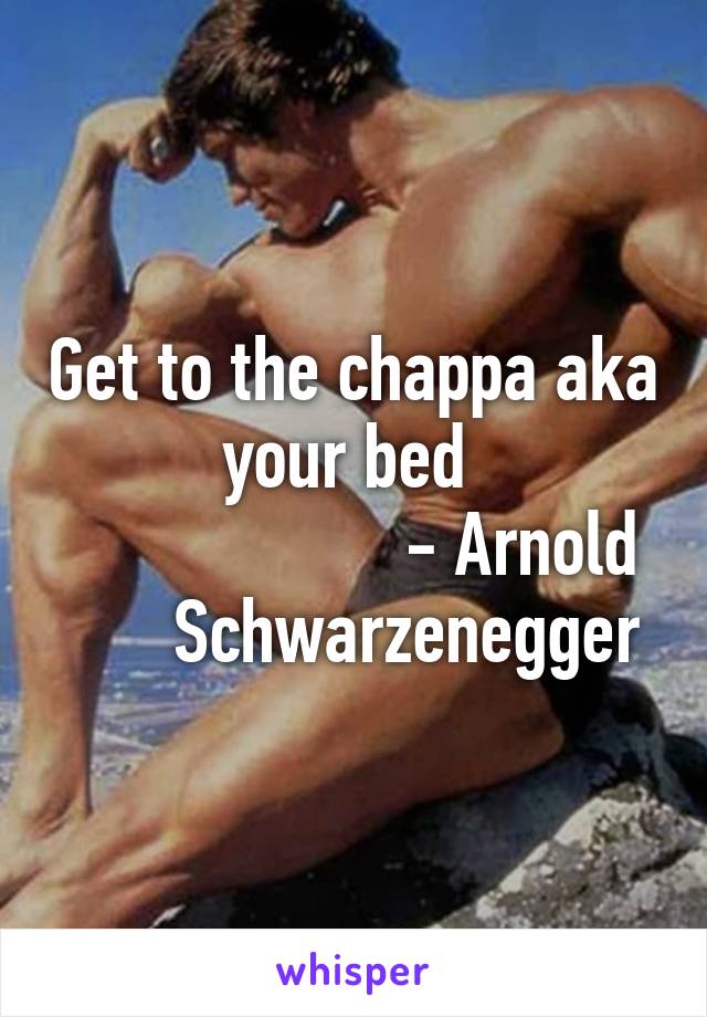 Get to the chappa aka your bed 
                   - Arnold       Schwarzenegger