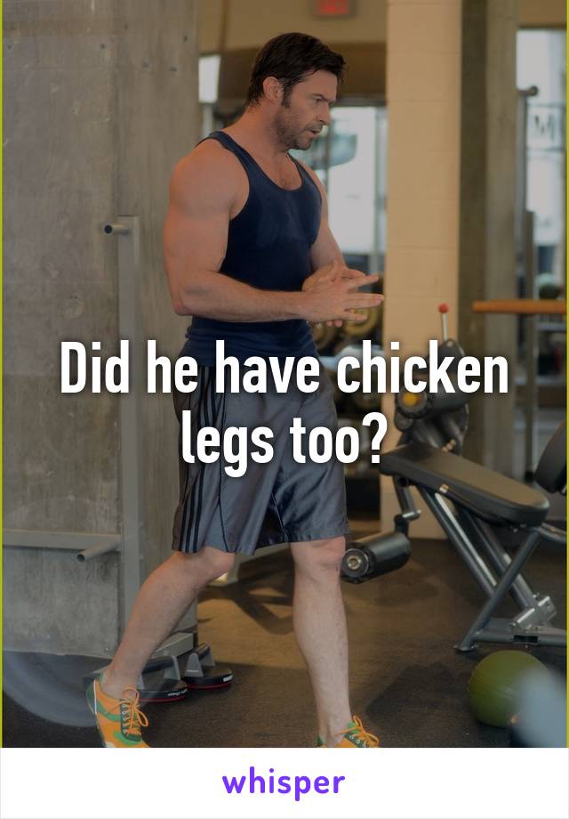 Did he have chicken legs too?