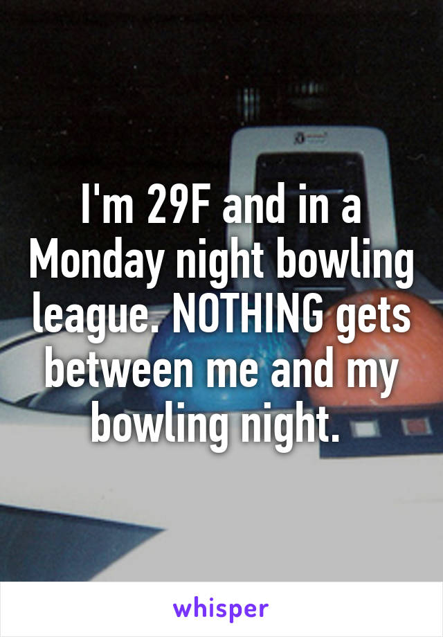 I'm 29F and in a Monday night bowling league. NOTHING gets between me and my bowling night. 